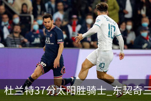 杜兰特37分太阳胜骑士 东契奇三双独行侠擒牛